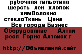 рубочная гильотина шерсть, лен, хлопок, химВолокно, стеклоТкань › Цена ­ 100 - Все города Бизнес » Оборудование   . Алтай респ.,Горно-Алтайск г.